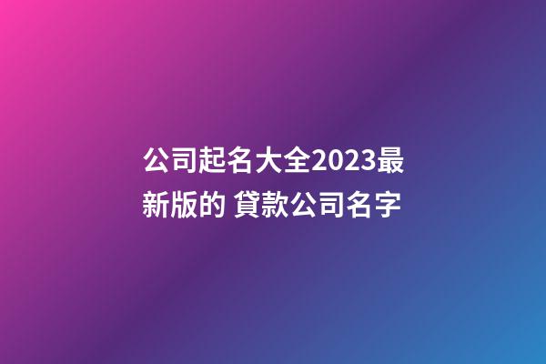 公司起名大全2023最新版的 貸款公司名字-第1張-公司起名-玄機派